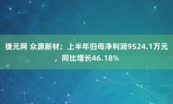 捷元网 众源新材：上半年归母净利润9524.1万元，同比增长46.18%