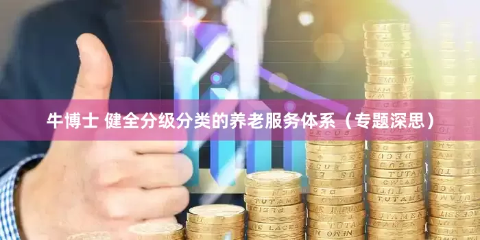 牛博士 健全分级分类的养老服务体系（专题深思）