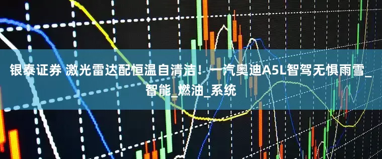 银泰证券 激光雷达配恒温自清洁！一汽奥迪A5L智驾无惧雨雪_智能_燃油_系统