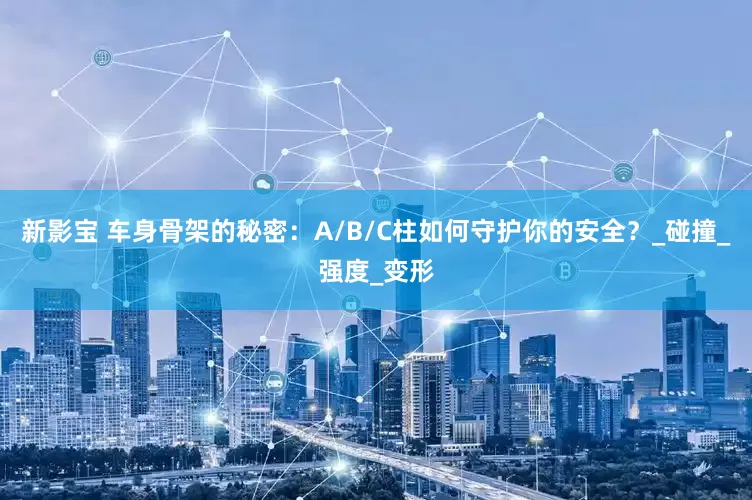 新影宝 车身骨架的秘密：A/B/C柱如何守护你的安全？_碰撞_强度_变形
