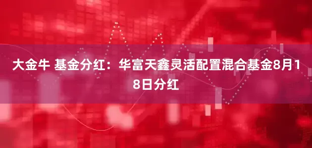 大金牛 基金分红：华富天鑫灵活配置混合基金8月18日分红