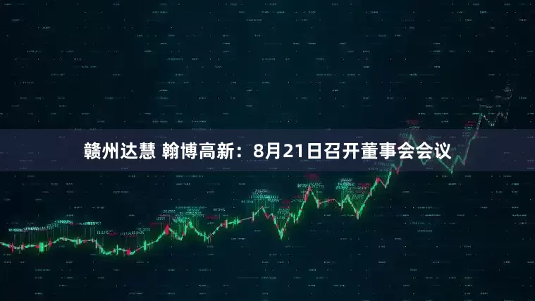 赣州达慧 翰博高新：8月21日召开董事会会议