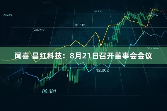 闻喜 昌红科技：8月21日召开董事会会议