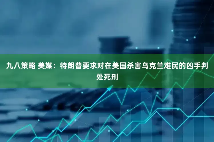 九八策略 美媒：特朗普要求对在美国杀害乌克兰难民的凶手判处死刑