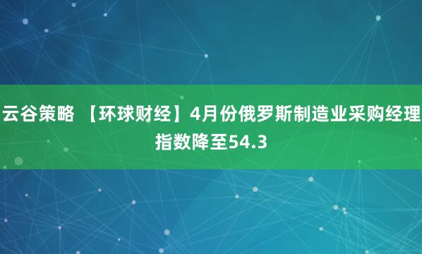 云谷策略 【环球财经】4月份俄罗斯制造业采购经理指数降至54.3