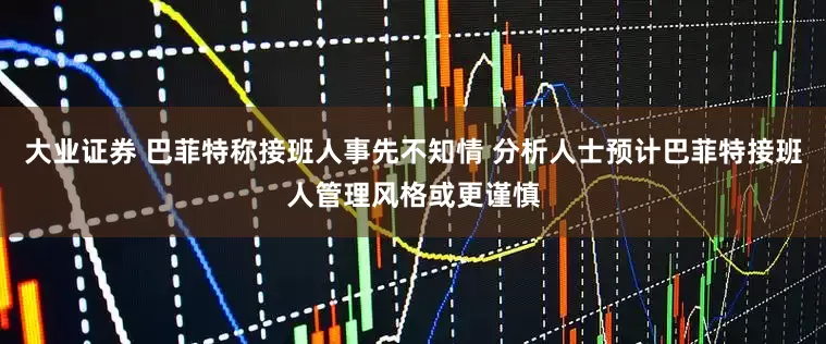 大业证券 巴菲特称接班人事先不知情 分析人士预计巴菲特接班人管理风格或更谨慎