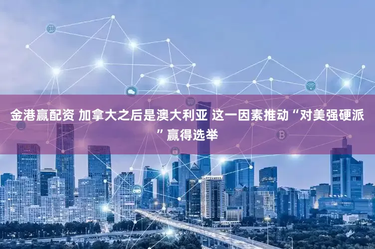 金港赢配资 加拿大之后是澳大利亚 这一因素推动“对美强硬派”赢得选举