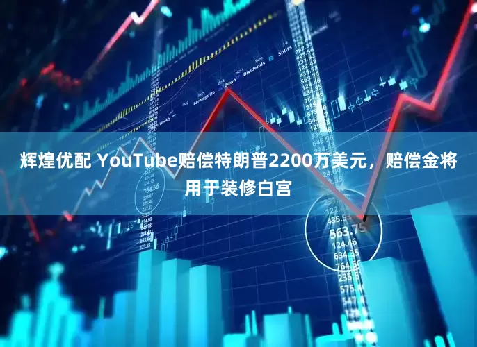 辉煌优配 YouTube赔偿特朗普2200万美元，赔偿金将用于装修白宫