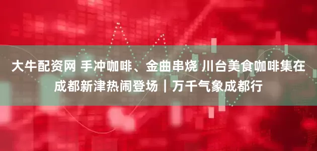 大牛配资网 手冲咖啡、金曲串烧 川台美食咖啡集在成都新津热闹登场｜万千气象成都行
