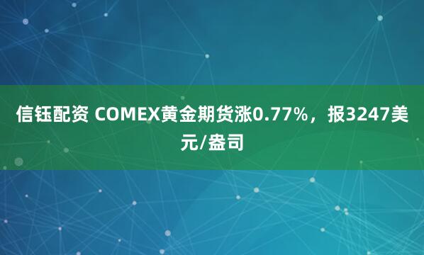 信钰配资 COMEX黄金期货涨0.77%，报3247美元/盎司