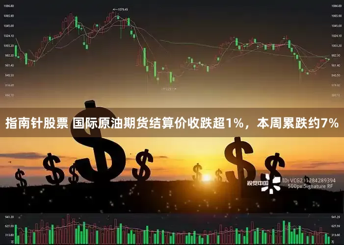 指南针股票 国际原油期货结算价收跌超1%，本周累跌约7%