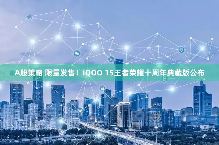 A股策略 限量发售！iQOO 15王者荣耀十周年典藏版公布
