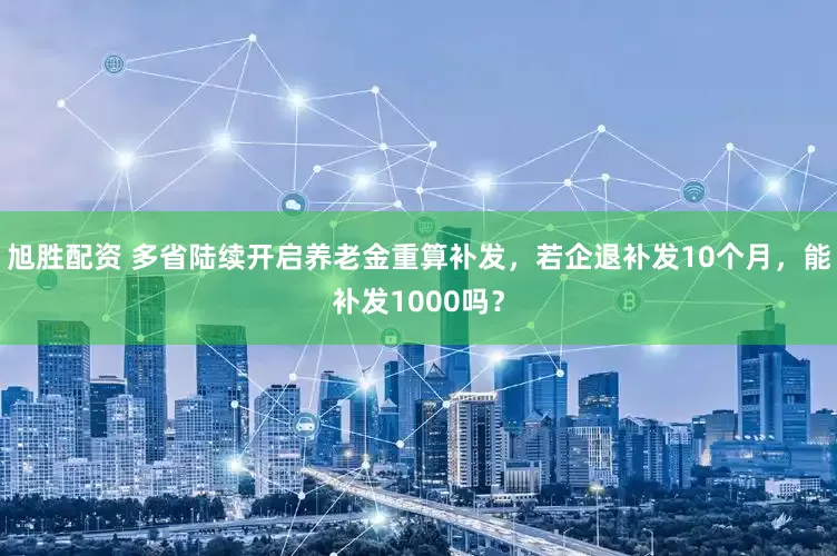 旭胜配资 多省陆续开启养老金重算补发，若企退补发10个月，能补发1000吗？