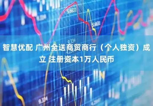 智慧优配 广州全送商贸商行（个人独资）成立 注册资本1万人民币