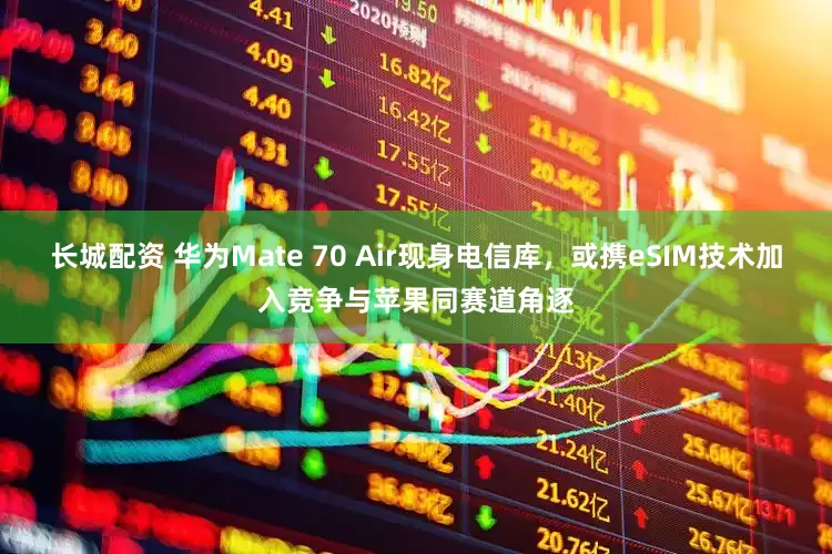 长城配资 华为Mate 70 Air现身电信库，或携eSIM技术加入竞争与苹果同赛道角逐