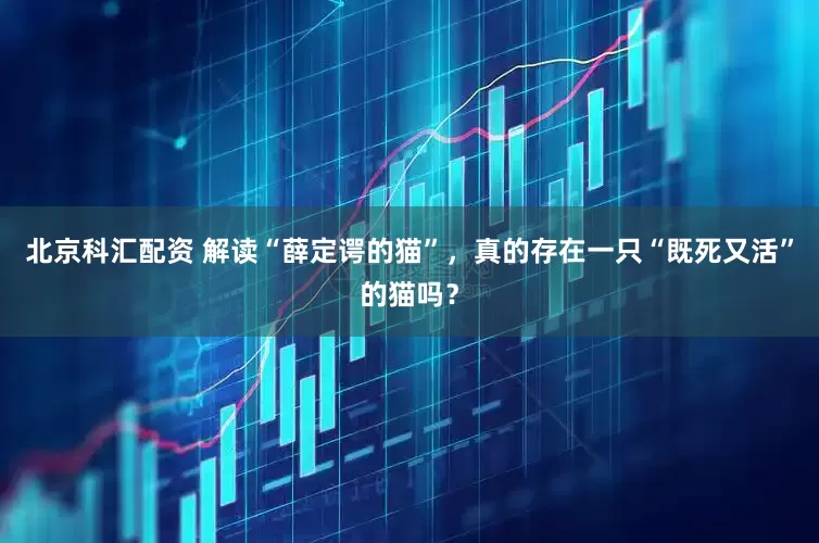 北京科汇配资 解读“薛定谔的猫”，真的存在一只“既死又活”的猫吗？