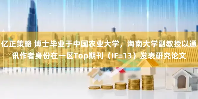 亿正策略 博士毕业于中国农业大学，海南大学副教授以通讯作者身份在一区Top期刊（IF=13）发表研究论文
