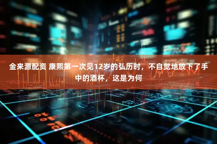 金来源配资 康熙第一次见12岁的弘历时，不自觉地放下了手中的酒杯，这是为何
