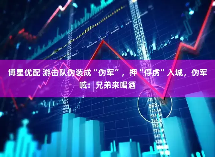 博星优配 游击队伪装成“伪军”，押“俘虏”入城，伪军喊：兄弟来喝酒