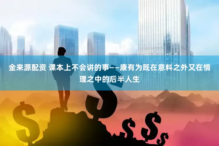金来源配资 课本上不会讲的事——康有为既在意料之外又在情理之中的后半人生