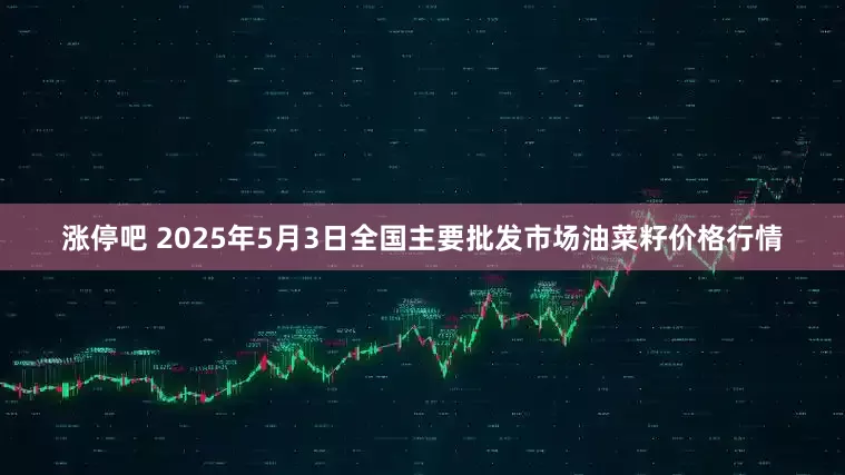 涨停吧 2025年5月3日全国主要批发市场油菜籽价格行情
