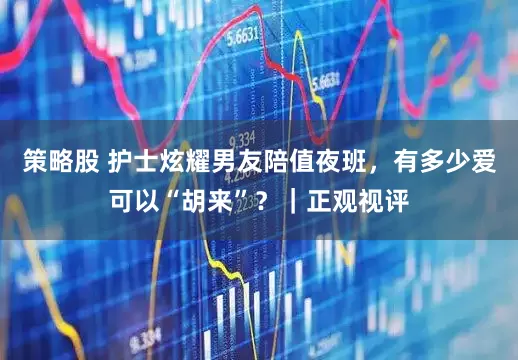 策略股 护士炫耀男友陪值夜班，有多少爱可以“胡来”？｜正观视评