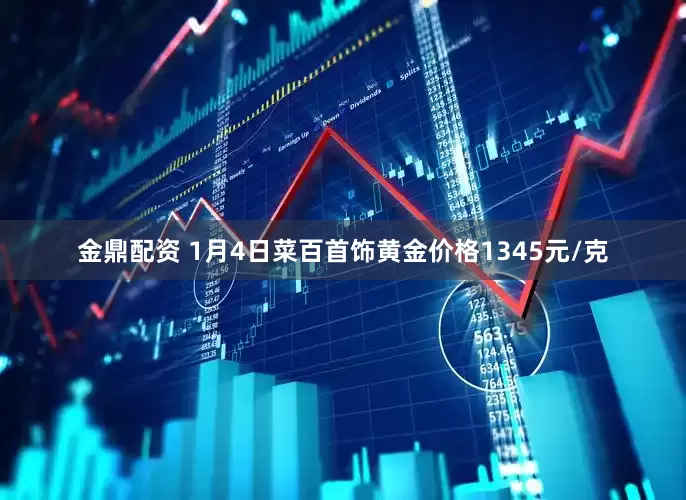 金鼎配资 1月4日菜百首饰黄金价格1345元/克