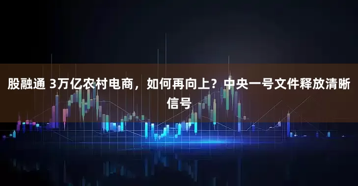 股融通 3万亿农村电商，如何再向上？中央一号文件释放清晰信号