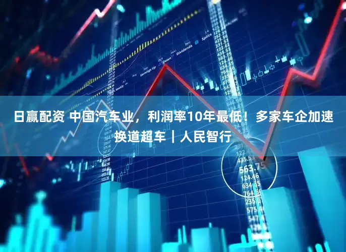 日赢配资 中国汽车业,利润率10年最低!多家车企加速换道超车|人民智行