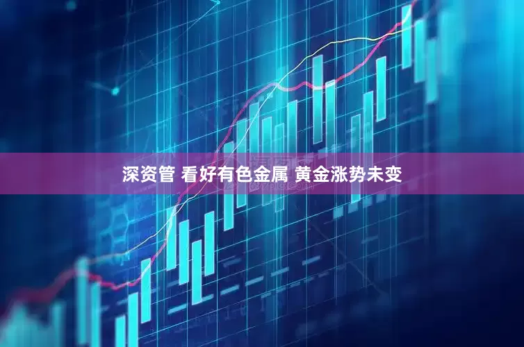 深资管 看好有色金属 黄金涨势未变