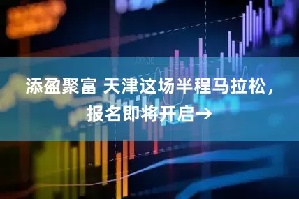 添盈聚富 天津这场半程马拉松，报名即将开启→