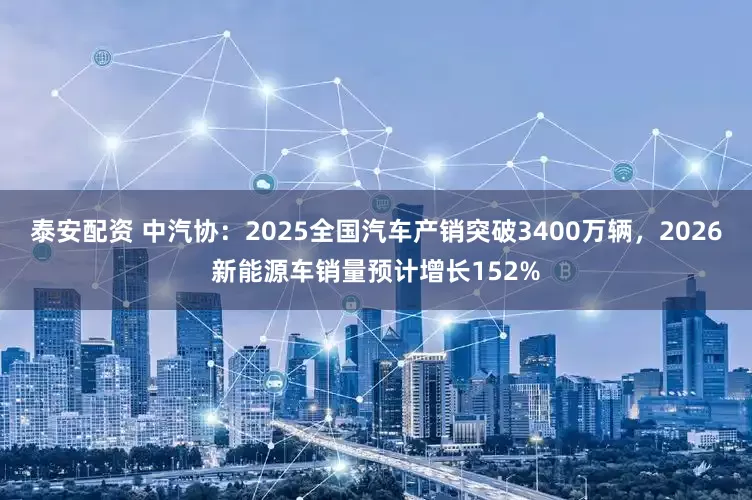 泰安配资 中汽协：2025全国汽车产销突破3400万辆，2026新能源车销量预计增长152%
