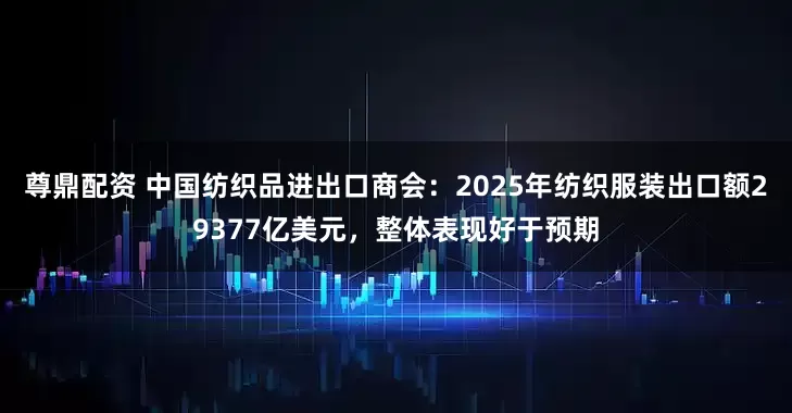 尊鼎配资 中国纺织品进出口商会：2025年纺织服装出口额29377亿美元，整体表现好于预期