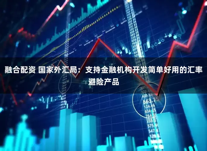 融合配资 国家外汇局：支持金融机构开发简单好用的汇率避险产品