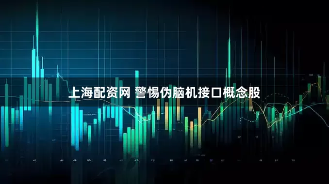 上海配资网 警惕伪脑机接口概念股