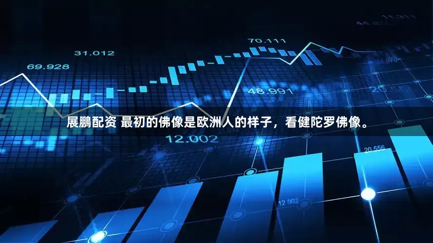 展鵬配资 最初的佛像是欧洲人的样子，看健陀罗佛像。