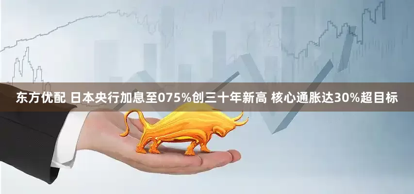 东方优配 日本央行加息至075%创三十年新高 核心通胀达30%超目标