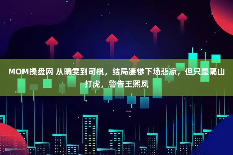 MOM操盘网 从晴雯到司棋,结局凄惨下场悲凉,但只是隔山打虎,警告王熙凤