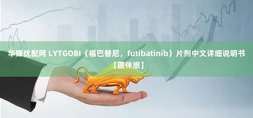 华锋优配网 LYTGOBI（福巴替尼，futibatinib）片剂中文详细说明书【医伴旅】