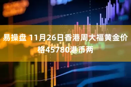 易操盘 11月26日香港周大福黄金价格45780港币两