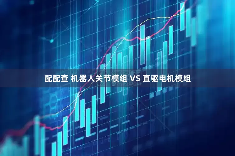 配配查 机器人关节模组 VS 直驱电机模组