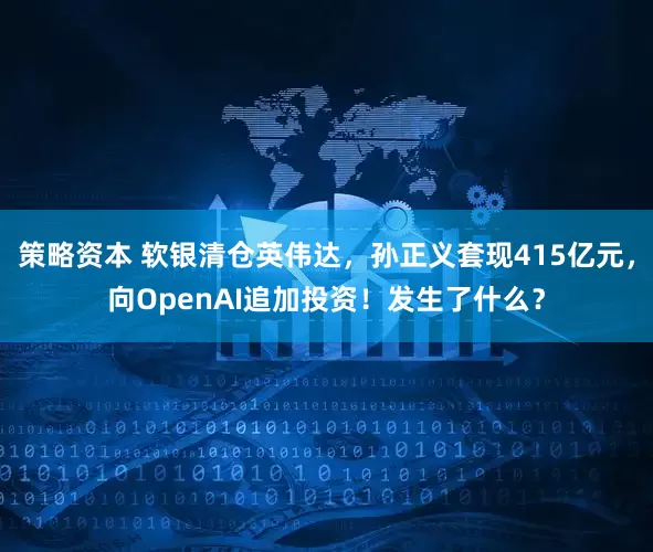 策略资本 软银清仓英伟达,孙正义套现415亿元,向OpenAI追加投资!发生了什么?