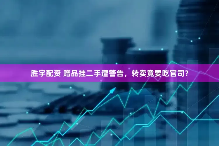 胜宇配资 赠品挂二手遭警告，转卖竟要吃官司？
