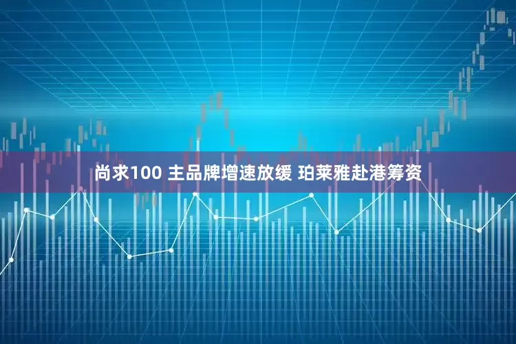 尚求100 主品牌增速放缓 珀莱雅赴港筹资