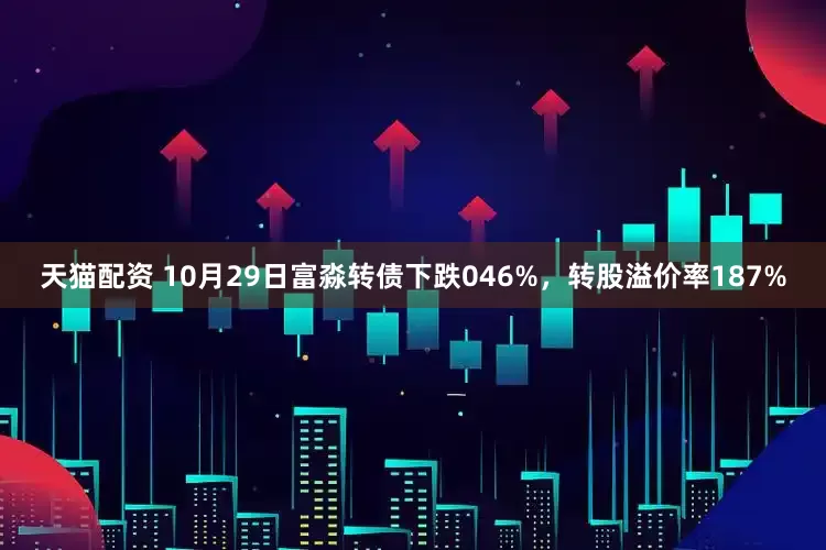天猫配资 10月29日富淼转债下跌046%,转股溢价率187%