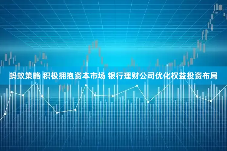 蚂蚁策略 积极拥抱资本市场 银行理财公司优化权益投资布局