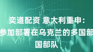 奕道配资 意大利重申：不参加部署在乌克兰的多国部队