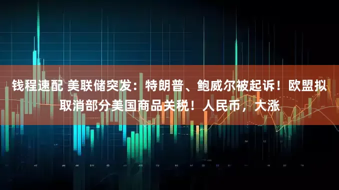 钱程速配 美联储突发：特朗普、鲍威尔被起诉！欧盟拟取消部分美国商品关税！人民币，大涨