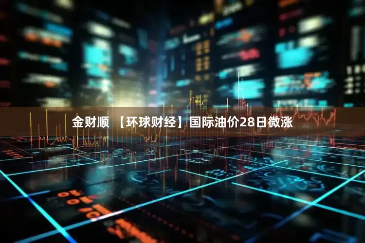 金财顺 【环球财经】国际油价28日微涨