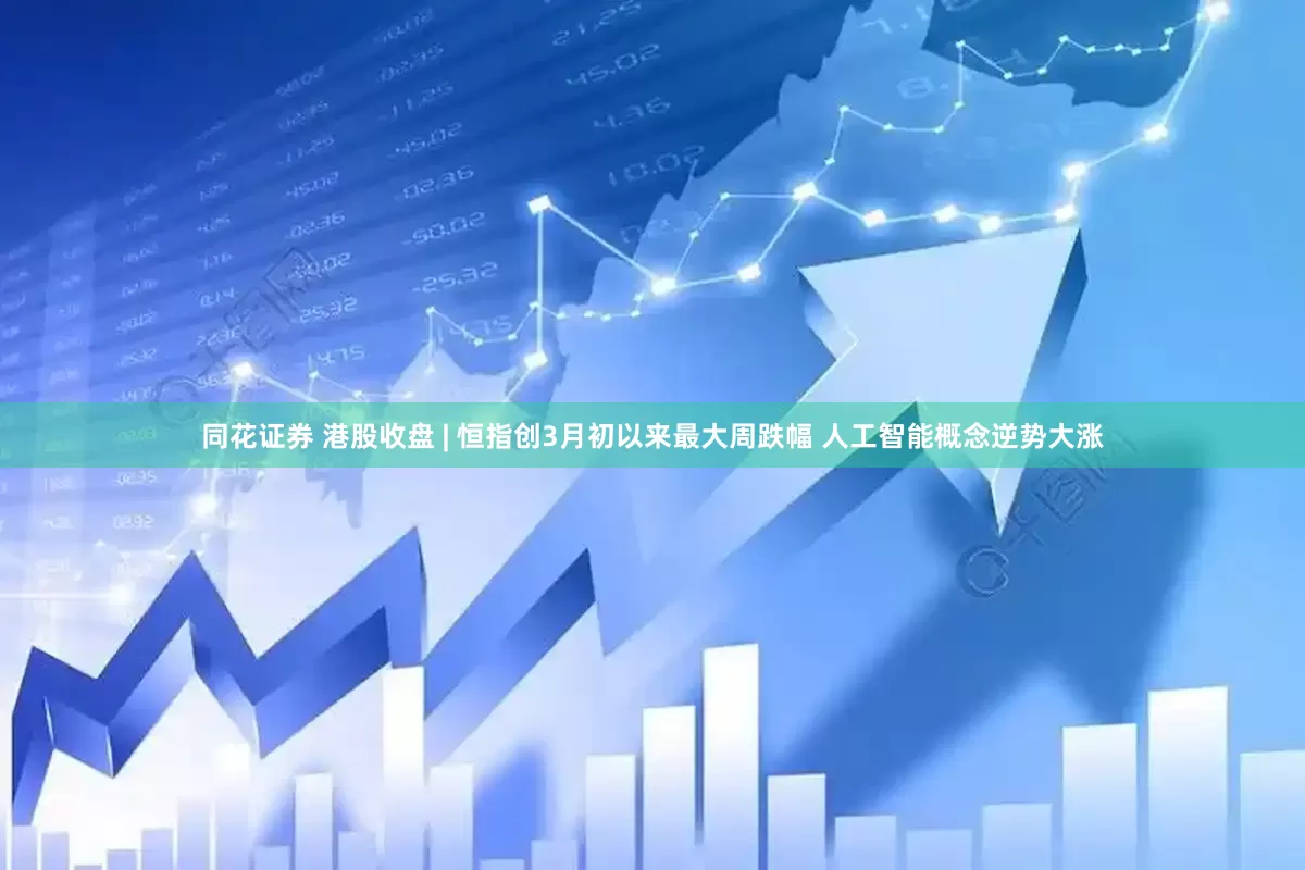 同花证券 港股收盘 | 恒指创3月初以来最大周跌幅 人工智能概念逆势大涨